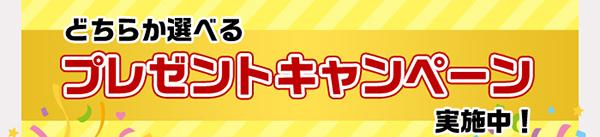 どちらか選べるプレゼントキャンペーン実施中！