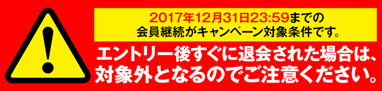 2017年12月31日23:59までの会員継続がキャンペーン対象条件です。エントリー後に退会された場合は、対象外となるのでご注意ください。